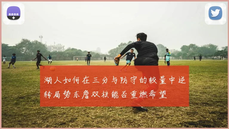 湖人如何在三分与防守的较量中逆转局势东詹双核能否重燃希望