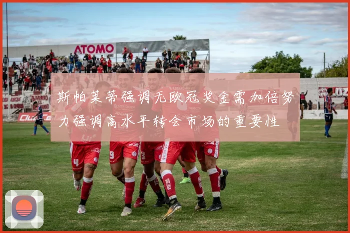 斯帕莱蒂强调无欧冠奖金需加倍努力强调高水平转会市场的重要性