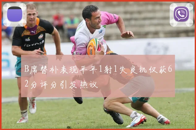 B席替补表现平平1射1失良机仅获62分评分引发热议