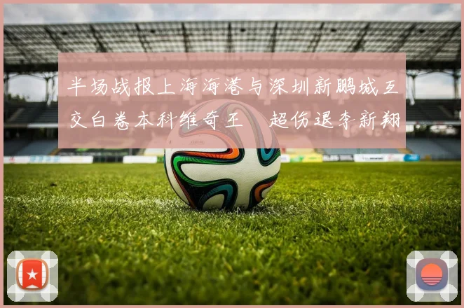 半场战报上海海港与深圳新鹏城互交白卷本科维奇王燊超伤退李新翔错失良机