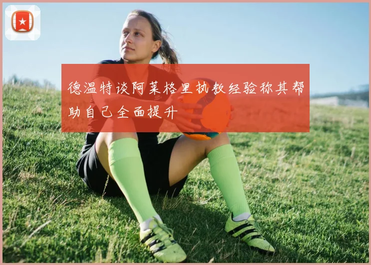 德温特谈阿莱格里执教经验称其帮助自己全面提升