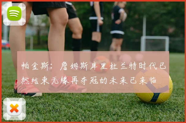 帕金斯：詹姆斯库里杜兰特时代已然结束无缘再夺冠的未来已来临
