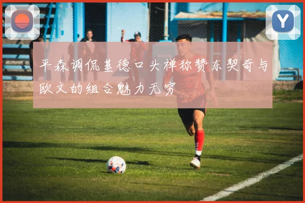 平森调侃基德口头禅称赞东契奇与欧文的组合魅力无穷