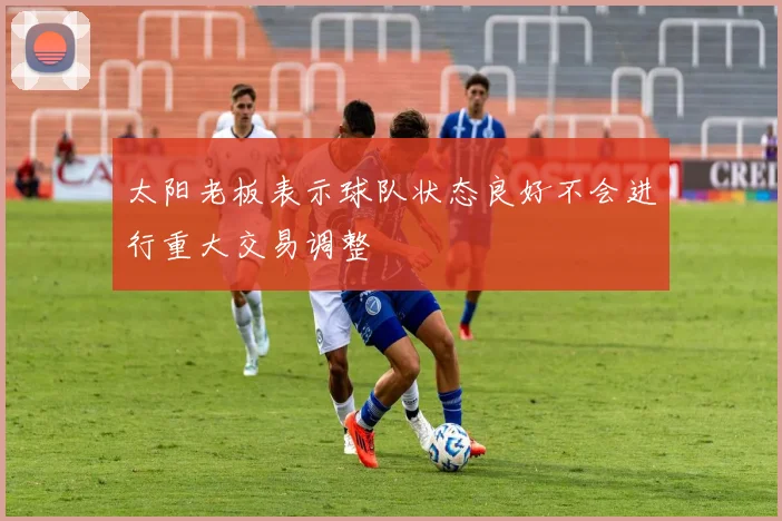 太阳老板表示球队状态良好不会进行重大交易调整