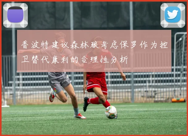 香波特建议森林狼考虑保罗作为控卫替代康利的合理性分析