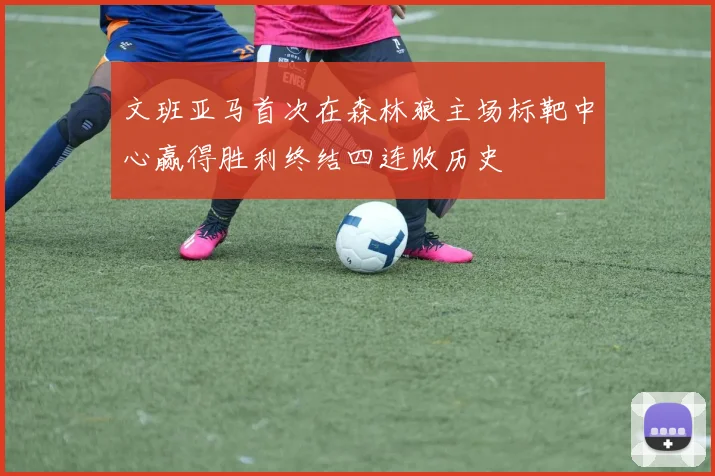 文班亚马首次在森林狼主场标靶中心赢得胜利终结四连败历史