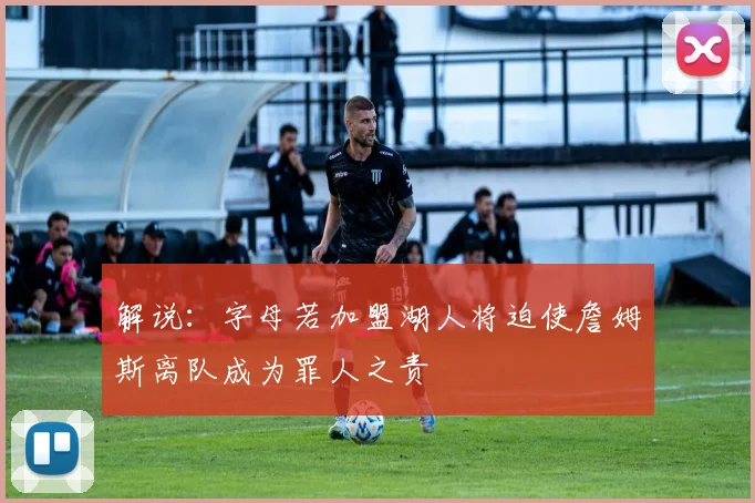 解说：字母若加盟湖人将迫使詹姆斯离队成为罪人之责