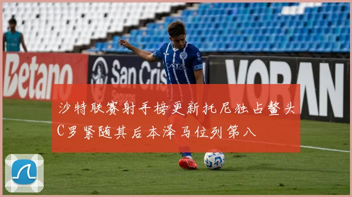 沙特联赛射手榜更新托尼独占鳌头C罗紧随其后本泽马位列第八