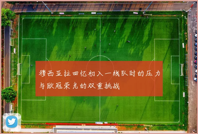 穆西亚拉回忆初入一线队时的压力与欧冠荣光的双重挑战
