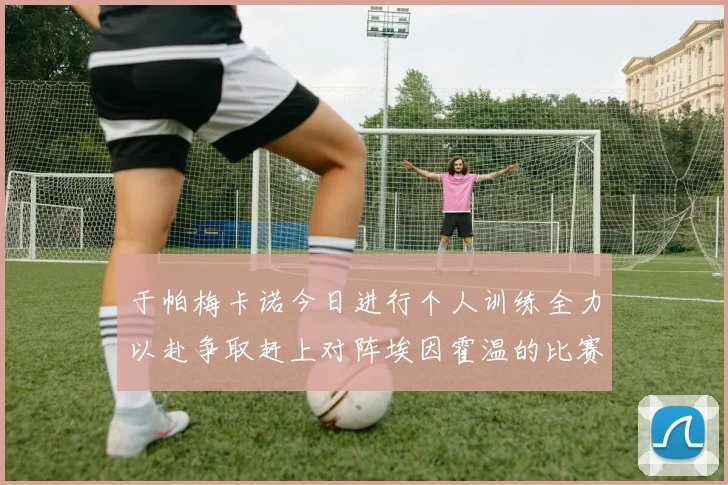 于帕梅卡诺今日进行个人训练全力以赴争取赶上对阵埃因霍温的比赛