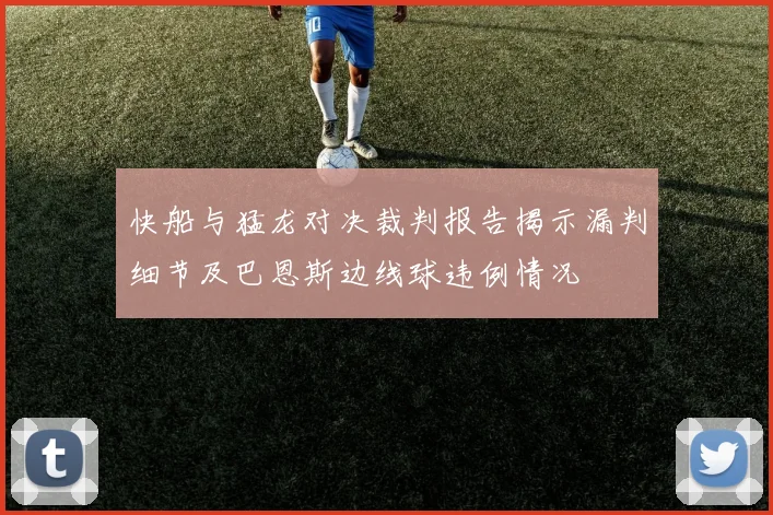 快船与猛龙对决裁判报告揭示漏判细节及巴恩斯边线球违例情况